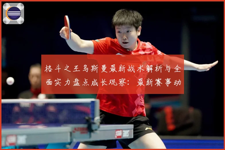 格斗之王乌斯曼最新战术解析与全面实力盘点成长观察：最新赛事动态与深度分析