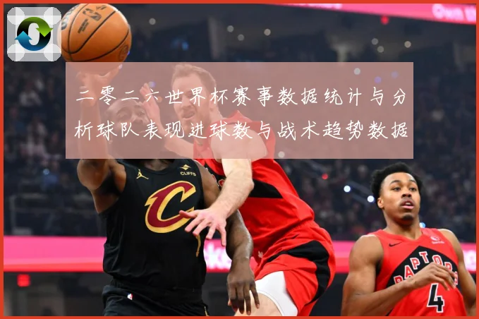 二零二六世界杯赛事数据统计与分析球队表现进球数与战术趋势数据研判：最新赛事动态与深度分析
