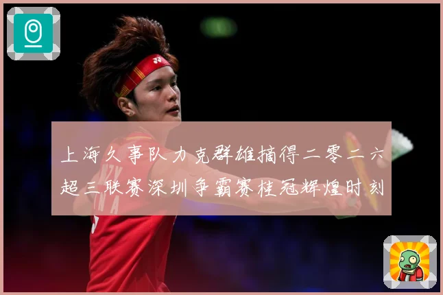 上海久事队力克群雄摘得二零二六超三联赛深圳争霸赛桂冠辉煌时刻赛场复盘：最新赛事动态与深度分析