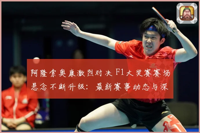 阿隆索奥康激烈对决 F1大奖赛赛场悬念不断升级：最新赛事动态与深度分析