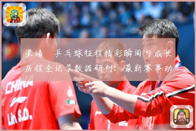 梁靖崑乒乓球征程精彩瞬间与成长历程全记录数据研判：最新赛事动态与深度分析