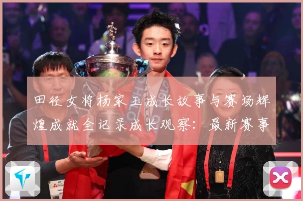 田径女将杨家玉成长故事与赛场辉煌成就全记录成长观察：最新赛事动态与深度分析