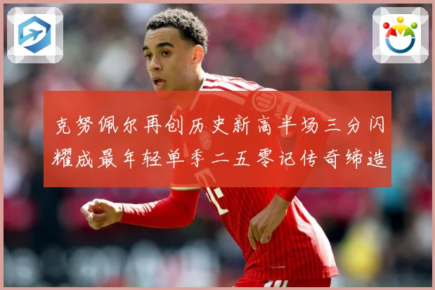 克努佩尔再创历史新高半场三分闪耀成最年轻单季二五零记传奇缔造赛场复盘：最新赛事动态与深度分析