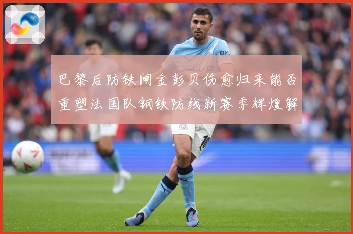 巴黎后防铁闸金彭贝伤愈归来能否重塑法国队钢铁防线新赛季辉煌解析：最新赛事动态与深度分析