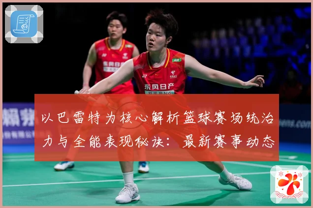 以巴雷特为核心解析篮球赛场统治力与全能表现秘诀：最新赛事动态与深度分析