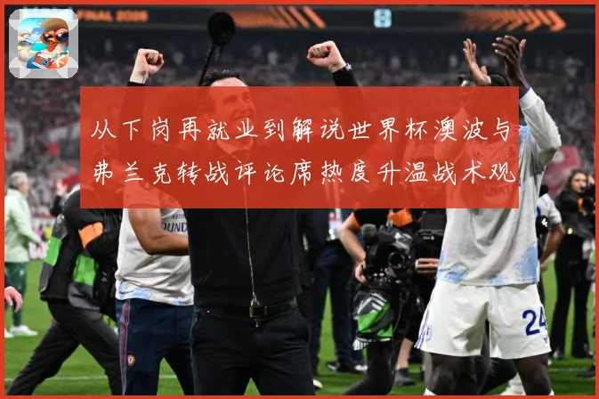 从下岗再就业到解说世界杯澳波与弗兰克转战评论席热度升温战术观察：最新赛事动态与深度分析