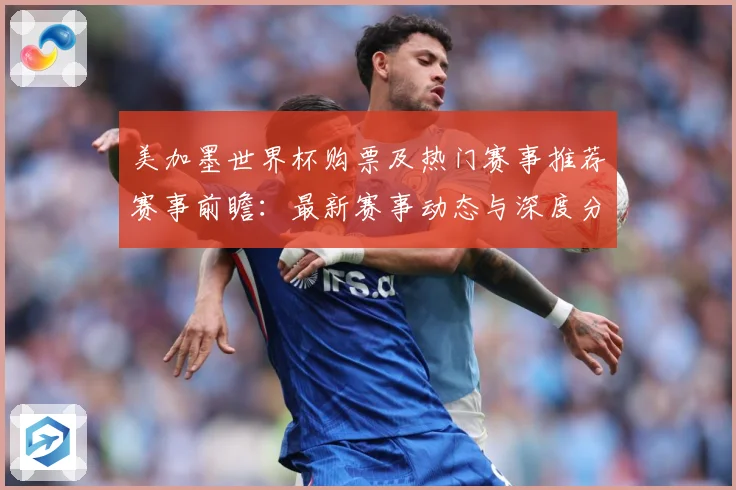 美加墨世界杯购票及热门赛事推荐赛事前瞻：最新赛事动态与深度分析