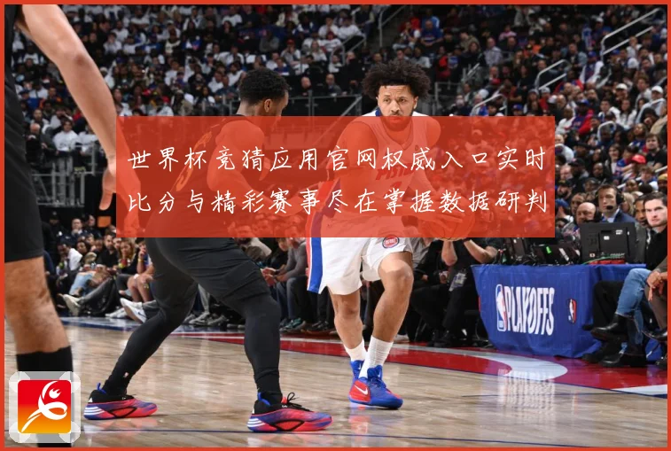 世界杯竞猜应用官网权威入口实时比分与精彩赛事尽在掌握数据研判：最新赛事动态与深度分析
