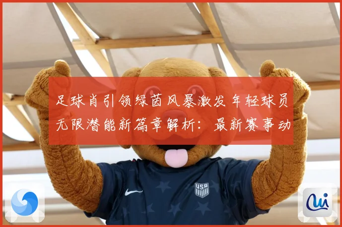 足球肖引领绿茵风暴激发年轻球员无限潜能新篇章解析：最新赛事动态与深度分析