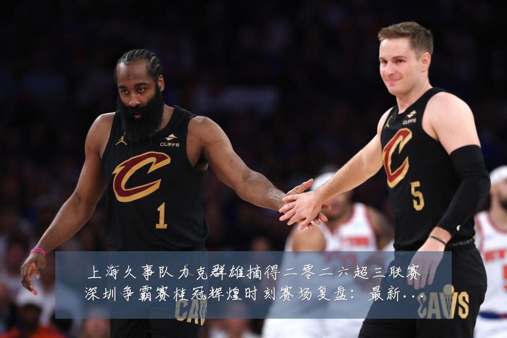 上海久事队力克群雄摘得二零二六超三联赛深圳争霸赛桂冠辉煌时刻赛场复盘：最新赛事动态与深度分析