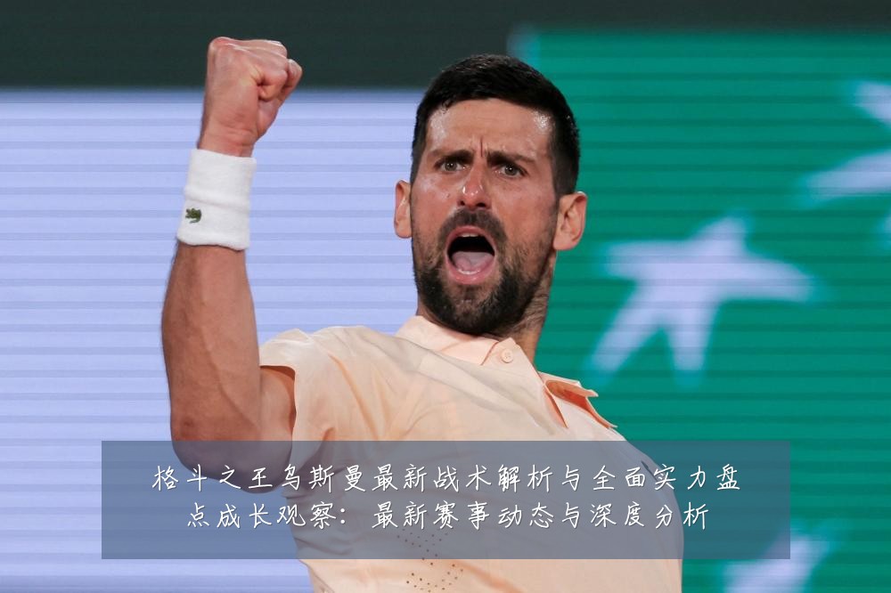 格斗之王乌斯曼最新战术解析与全面实力盘点成长观察:最新赛事动态与深度分析