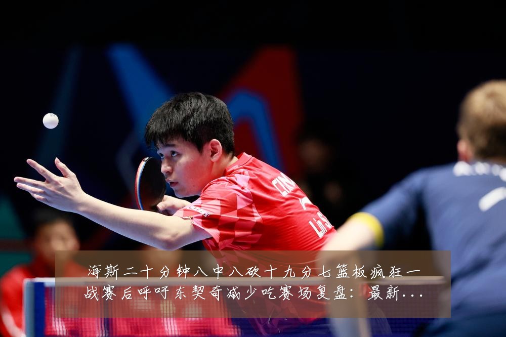 海斯二十分钟八中八砍十九分七篮板疯狂一战赛后呼吁东契奇减少吃赛场复盘：最新赛事动态与深度分析