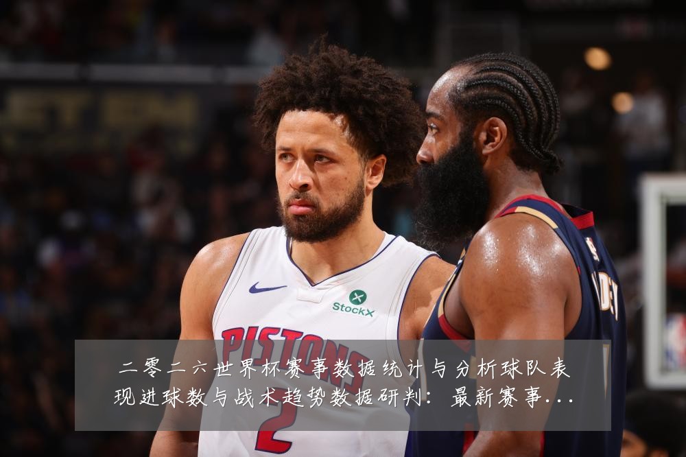 二零二六世界杯赛事数据统计与分析球队表现进球数与战术趋势数据研判:最新赛事动态与深度分析