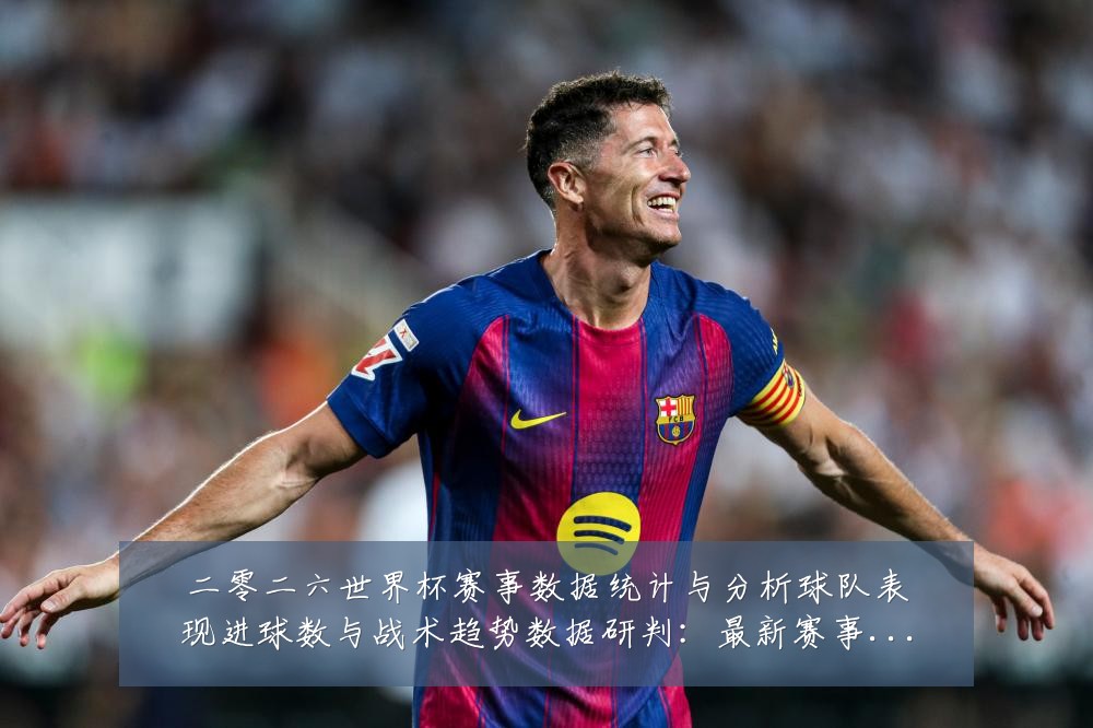 二零二六世界杯赛事数据统计与分析球队表现进球数与战术趋势数据研判:最新赛事动态与深度分析