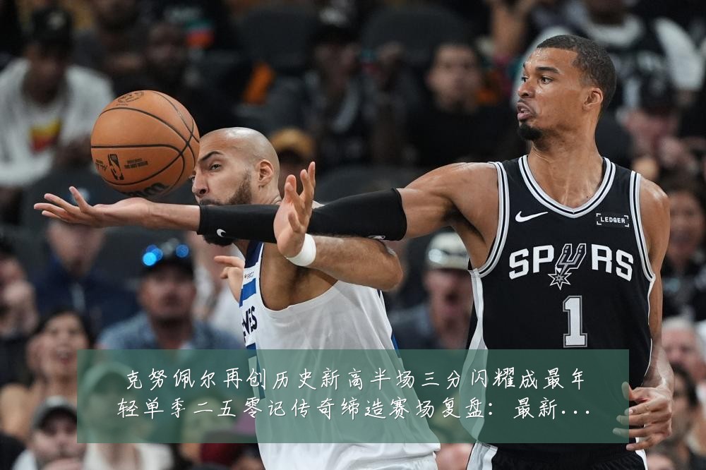 克努佩尔再创历史新高半场三分闪耀成最年轻单季二五零记传奇缔造赛场复盘：最新赛事动态与深度分析