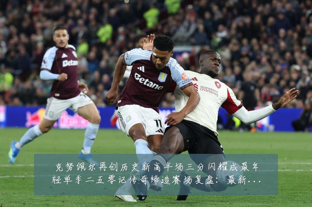 克努佩尔再创历史新高半场三分闪耀成最年轻单季二五零记传奇缔造赛场复盘：最新赛事动态与深度分析