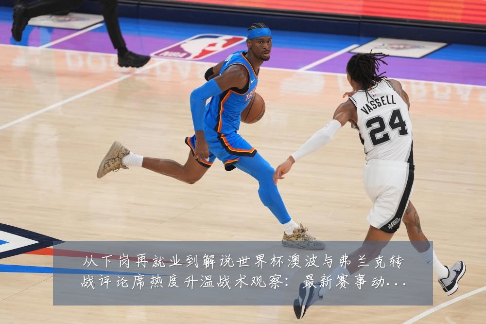从下岗再就业到解说世界杯澳波与弗兰克转战评论席热度升温战术观察：最新赛事动态与深度分析