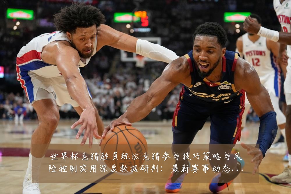 世界杯竞猜胜负玩法竞猜参与技巧策略与风险控制实用深度数据研判:最新赛事动态与深度分析