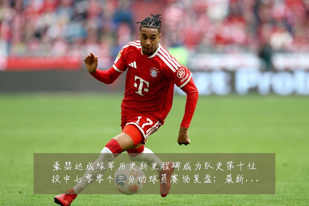 豪瑟达成绿军历史新里程碑成为队史第十位投中七零零个三分的球员赛场复盘：最新赛事动态与深度分析