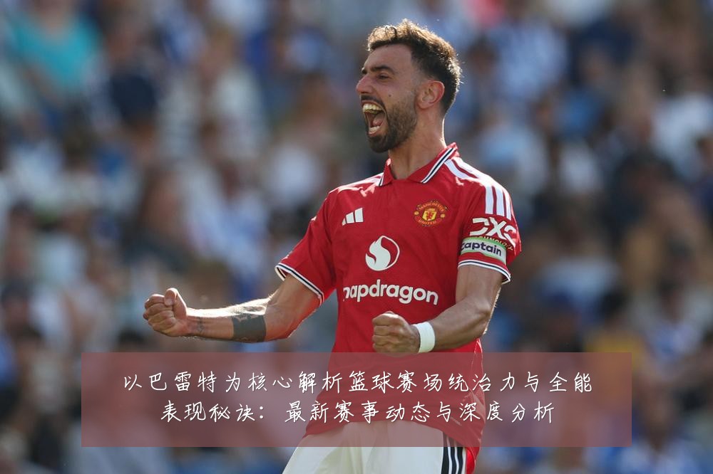 以巴雷特为核心解析篮球赛场统治力与全能表现秘诀:最新赛事动态与深度分析