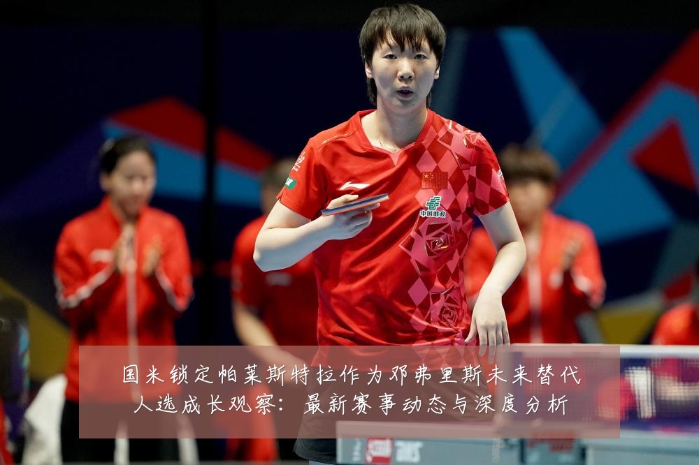 国米锁定帕莱斯特拉作为邓弗里斯未来替代人选成长观察:最新赛事动态与深度分析