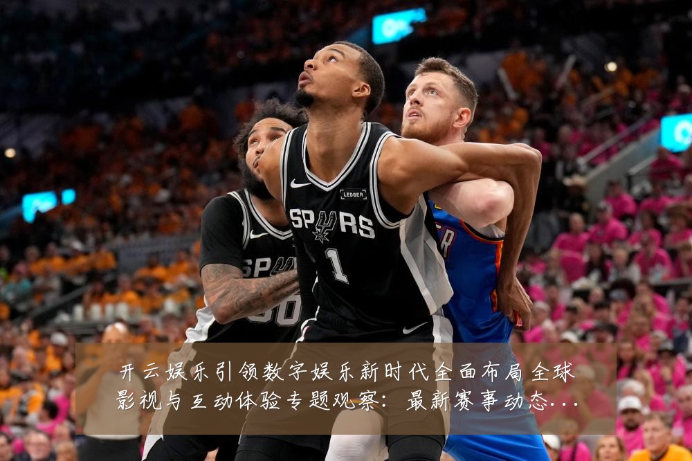 开云娱乐引领数字娱乐新时代全面布局全球影视与互动体验专题观察:最新赛事动态与深度分析