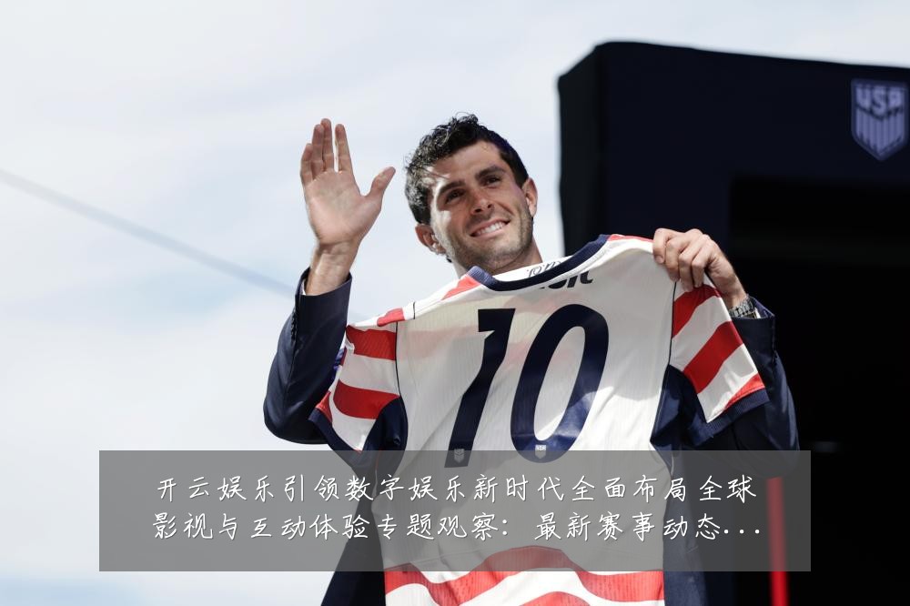 开云娱乐引领数字娱乐新时代全面布局全球影视与互动体验专题观察:最新赛事动态与深度分析