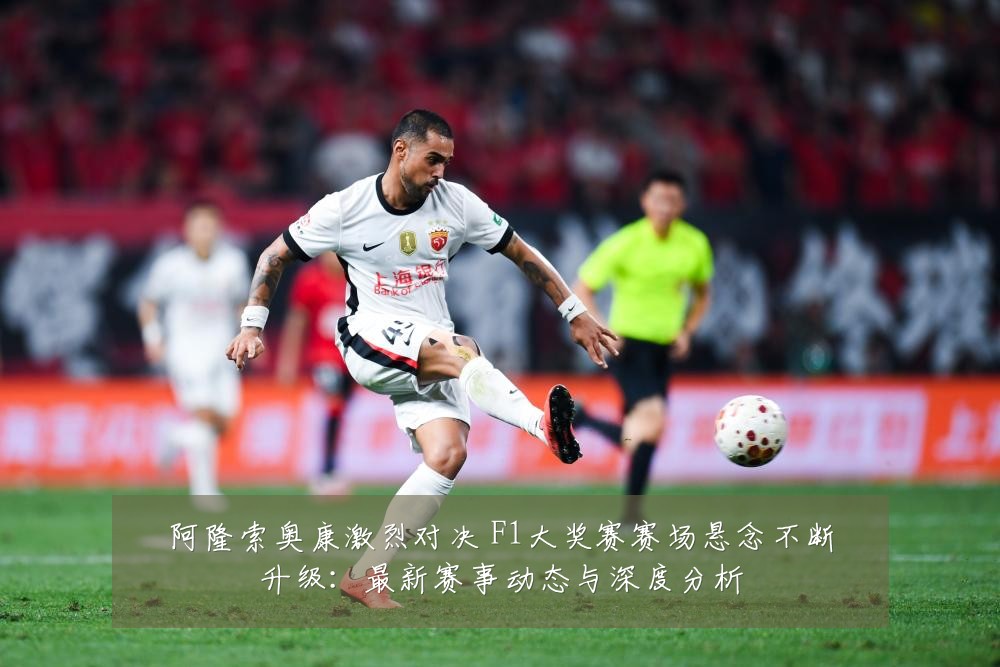 阿隆索奥康激烈对决 F1大奖赛赛场悬念不断升级:最新赛事动态与深度分析