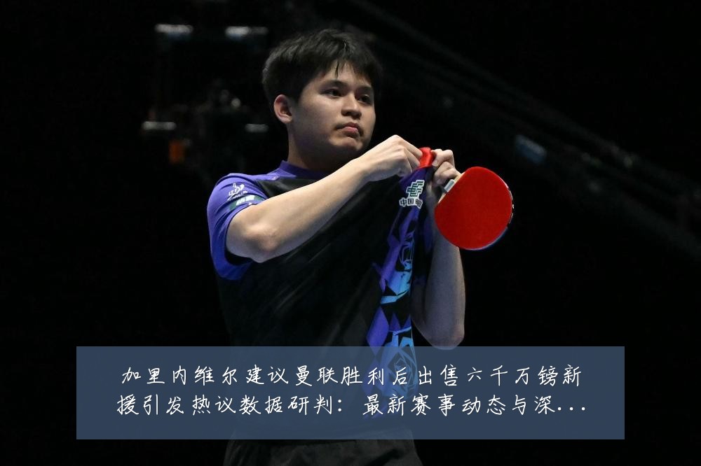 加里内维尔建议曼联胜利后出售六千万镑新援引发热议数据研判：最新赛事动态与深度分析