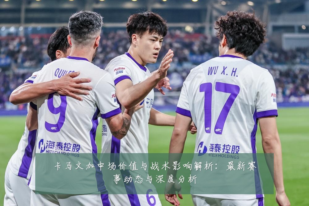 卡马文加中场价值与战术影响解析:最新赛事动态与深度分析
