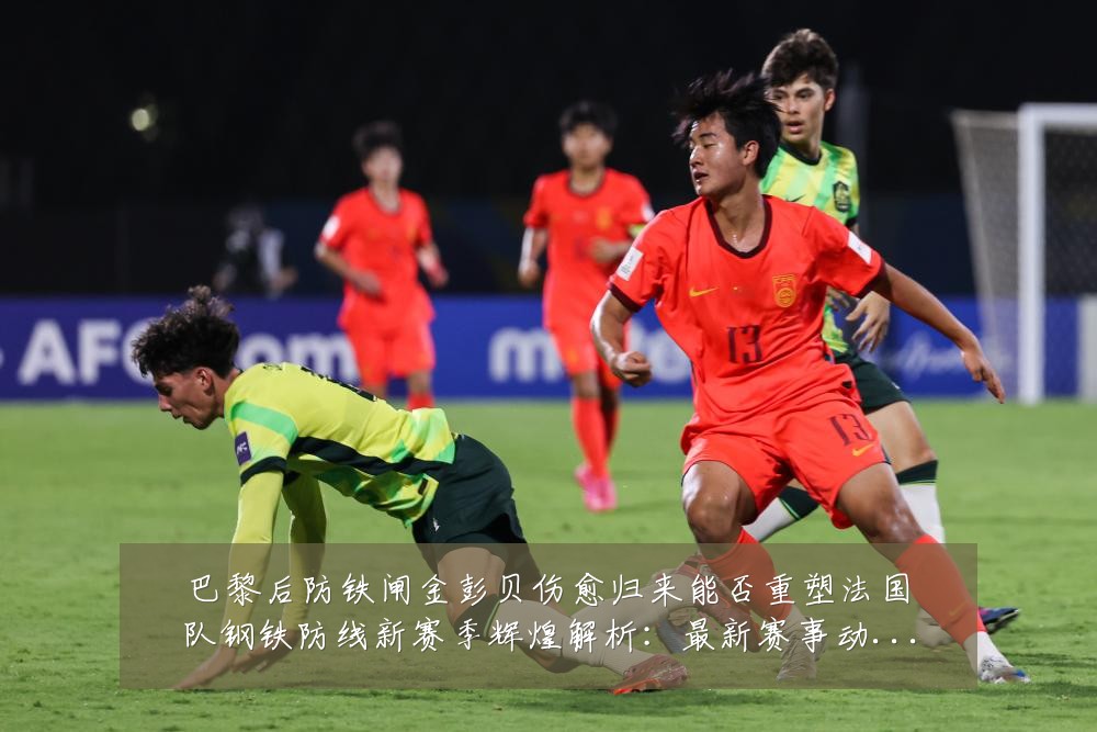 巴黎后防铁闸金彭贝伤愈归来能否重塑法国队钢铁防线新赛季辉煌解析：最新赛事动态与深度分析