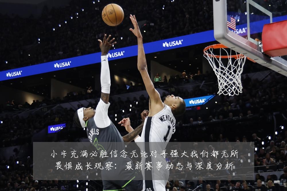 小卡充满必胜信念无论对手强大我们都无所畏惧成长观察：最新赛事动态与深度分析